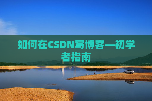 如何在CSDN写博客—初学者指南