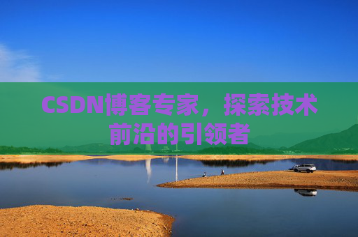 CSDN博客专家，探索技术前沿的引领者