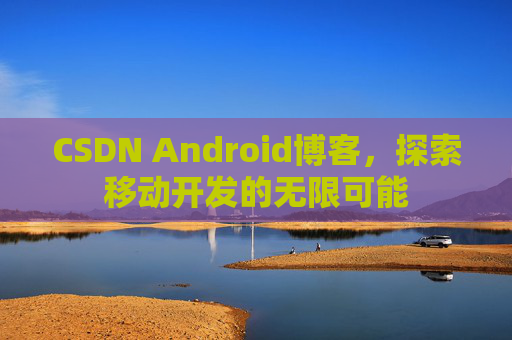 CSDN Android博客，探索移动开发的无限可能